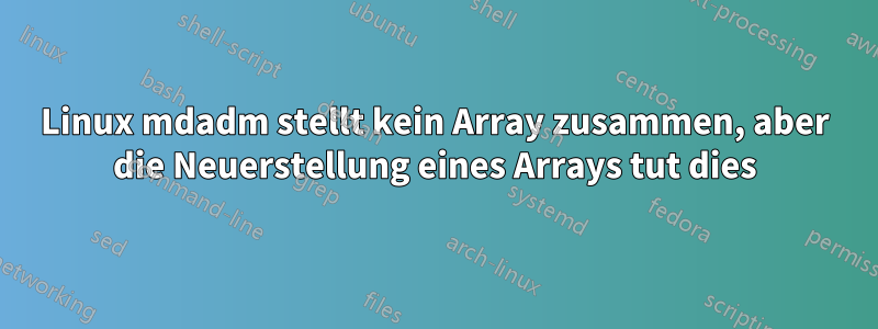 Linux mdadm stellt kein Array zusammen, aber die Neuerstellung eines Arrays tut dies