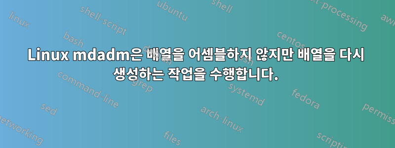 Linux mdadm은 배열을 어셈블하지 않지만 배열을 다시 생성하는 작업을 수행합니다.