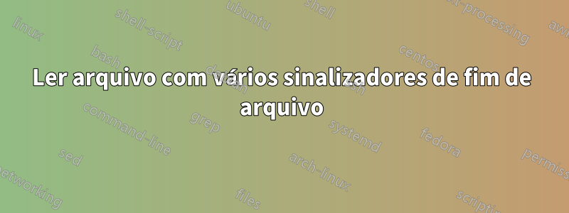 Ler arquivo com vários sinalizadores de fim de arquivo