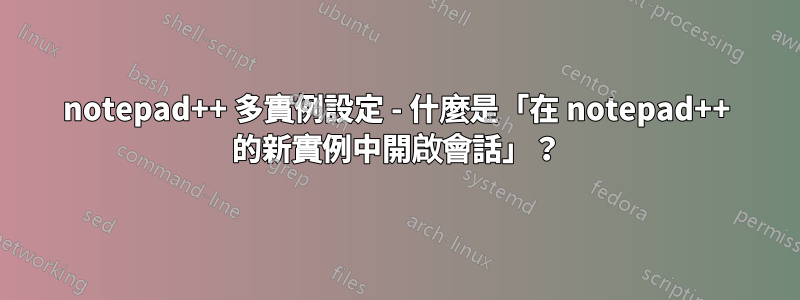 notepad++ 多實例設定 - 什麼是「在 notepad++ 的新實例中開啟會話」？