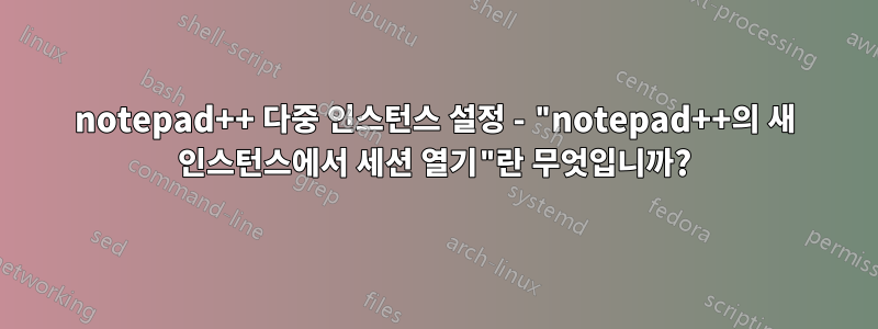 notepad++ 다중 인스턴스 설정 - "notepad++의 새 인스턴스에서 세션 열기"란 무엇입니까?