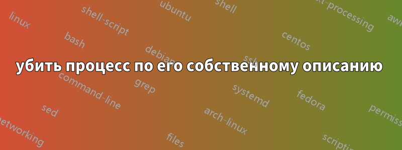 убить процесс по его собственному описанию