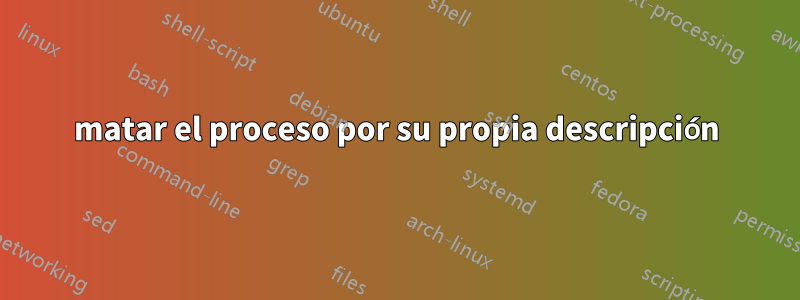 matar el proceso por su propia descripción