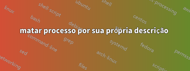 matar processo por sua própria descrição