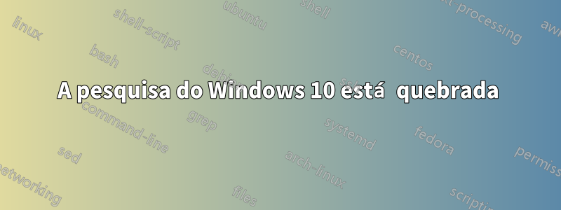 A pesquisa do Windows 10 está quebrada