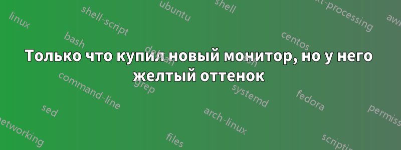 Только что купил новый монитор, но у него желтый оттенок