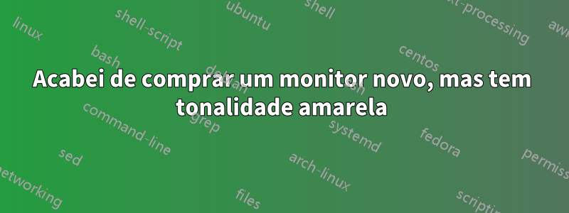 Acabei de comprar um monitor novo, mas tem tonalidade amarela