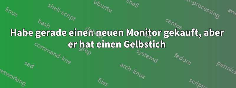 Habe gerade einen neuen Monitor gekauft, aber er hat einen Gelbstich