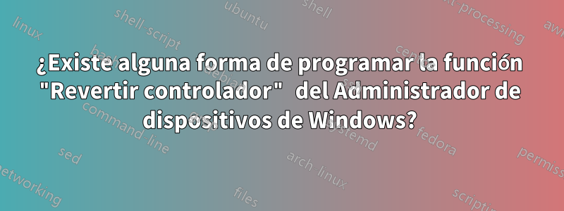 ¿Existe alguna forma de programar la función "Revertir controlador" del Administrador de dispositivos de Windows?