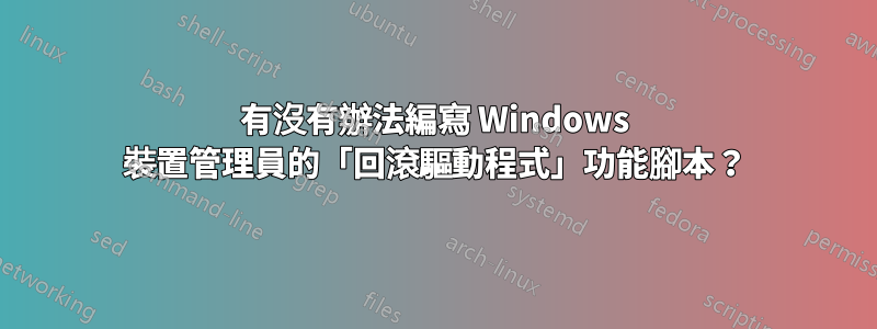 有沒有辦法編寫 Windows 裝置管理員的「回滾驅動程式」功能腳本？