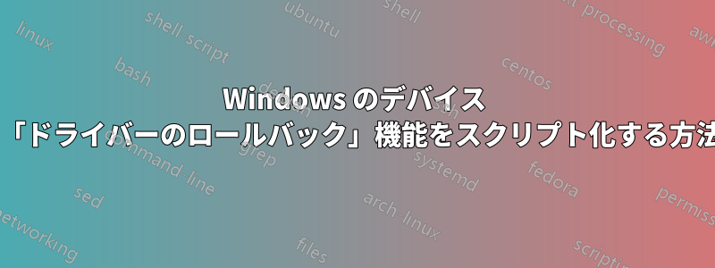 Windows のデバイス マネージャーの「ドライバーのロールバック」機能をスクリプト化する方法はありますか?