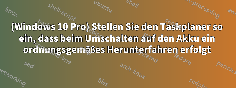 (Windows 10 Pro) Stellen Sie den Taskplaner so ein, dass beim Umschalten auf den Akku ein ordnungsgemäßes Herunterfahren erfolgt