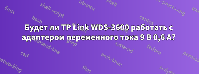 Будет ли TP Link WDS-3600 работать с адаптером переменного тока 9 В 0,6 А?