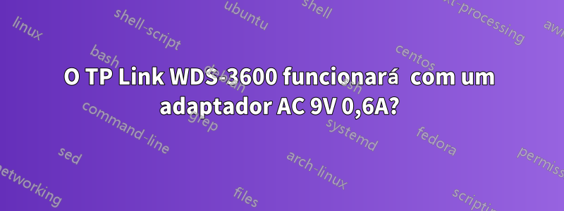 O TP Link WDS-3600 funcionará com um adaptador AC 9V 0,6A?