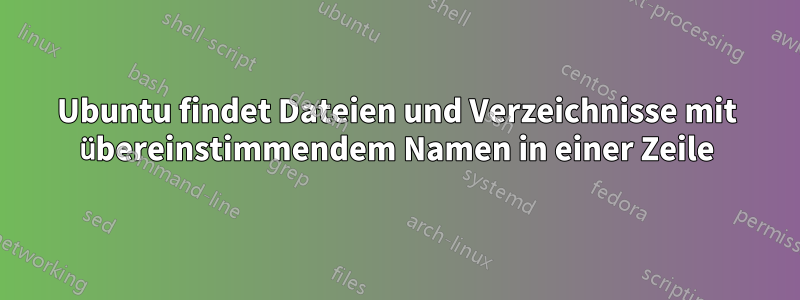 Ubuntu findet Dateien und Verzeichnisse mit übereinstimmendem Namen in einer Zeile