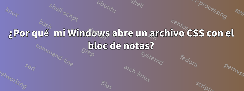 ¿Por qué mi Windows abre un archivo CSS con el bloc de notas?