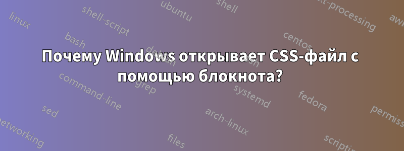 Почему Windows открывает CSS-файл с помощью блокнота?