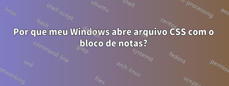 Por que meu Windows abre arquivo CSS com o bloco de notas?