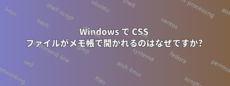 Windows で CSS ファイルがメモ帳で開かれるのはなぜですか?