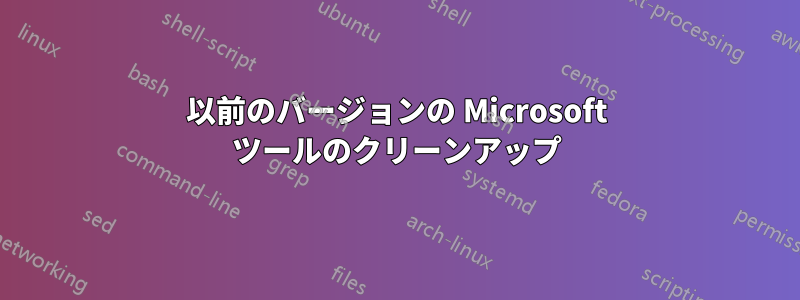 以前のバージョンの Microsoft ツールのクリーンアップ