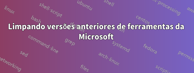 Limpando versões anteriores de ferramentas da Microsoft