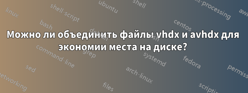 Можно ли объединить файлы vhdx и avhdx для экономии места на диске?