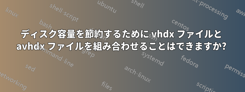 ディスク容量を節約するために vhdx ファイルと avhdx ファイルを組み合わせることはできますか?