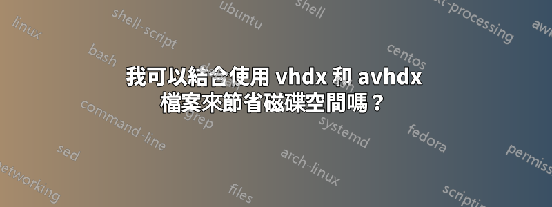 我可以結合使用 vhdx 和 avhdx 檔案來節省磁碟空間嗎？