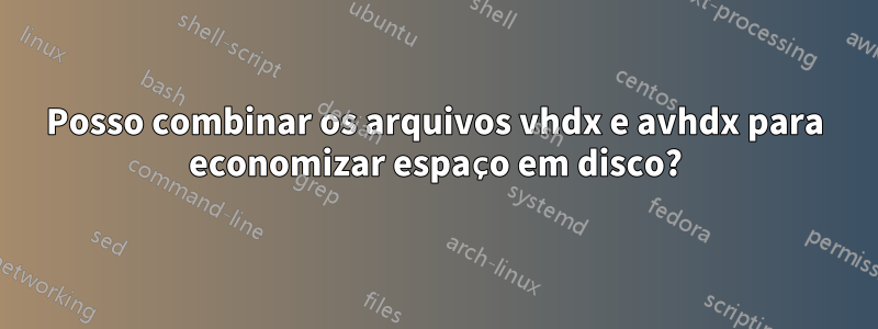 Posso combinar os arquivos vhdx e avhdx para economizar espaço em disco?