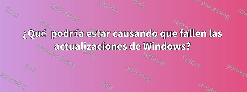 ¿Qué podría estar causando que fallen las actualizaciones de Windows?