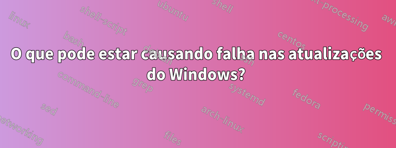 O que pode estar causando falha nas atualizações do Windows?