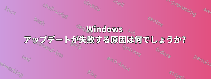 Windows アップデートが失敗する原因は何でしょうか?