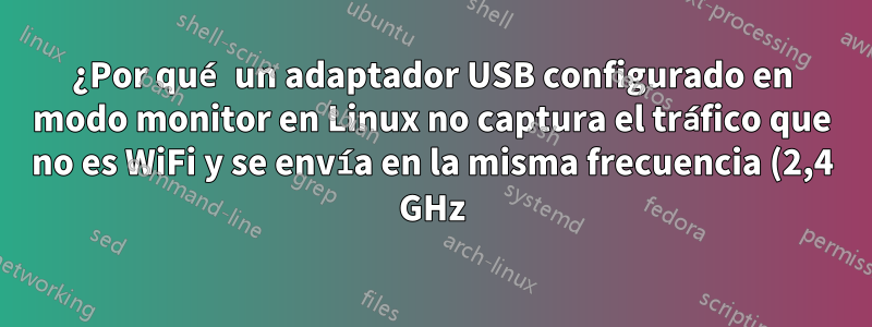 ¿Por qué un adaptador USB configurado en modo monitor en Linux no captura el tráfico que no es WiFi y se envía en la misma frecuencia (2,4 GHz) que WiFi?