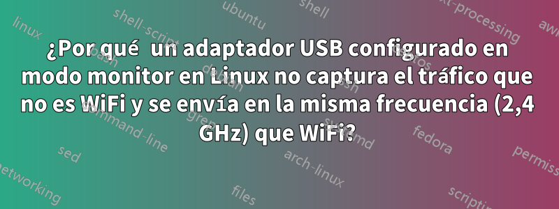 ¿Por qué un adaptador USB configurado en modo monitor en Linux no captura el tráfico que no es WiFi y se envía en la misma frecuencia (2,4 GHz) que WiFi?