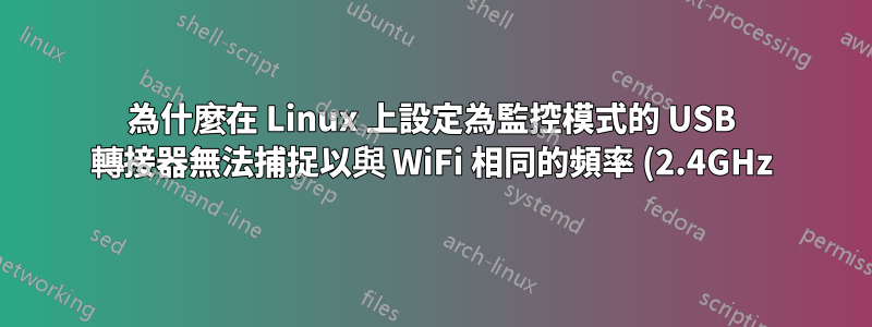 為什麼在 Linux 上設定為監控模式的 USB 轉接器無法捕捉以與 WiFi 相同的頻率 (2.4GHz) 發送的非 WiFi 流量?