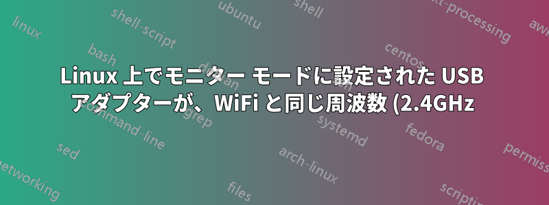 Linux 上でモニター モードに設定された USB アダプターが、WiFi と同じ周波数 (2.4GHz) で送信される非 WiFi トラフィックをキャプチャしないのはなぜですか?