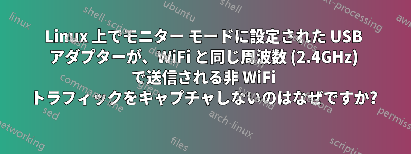 Linux 上でモニター モードに設定された USB アダプターが、WiFi と同じ周波数 (2.4GHz) で送信される非 WiFi トラフィックをキャプチャしないのはなぜですか?