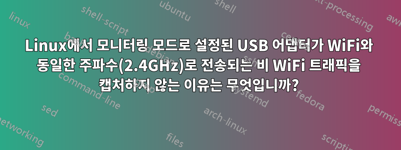 Linux에서 모니터링 모드로 설정된 USB 어댑터가 WiFi와 동일한 주파수(2.4GHz)로 전송되는 비 WiFi 트래픽을 캡처하지 않는 이유는 무엇입니까?