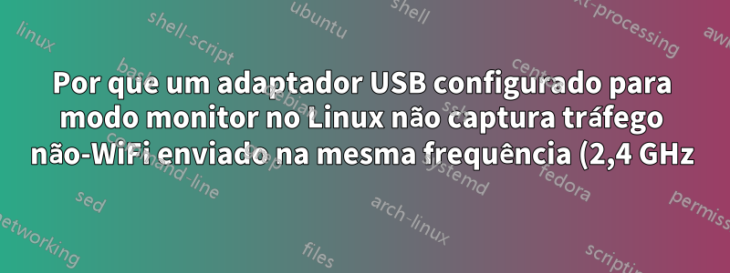 Por que um adaptador USB configurado para modo monitor no Linux não captura tráfego não-WiFi enviado na mesma frequência (2,4 GHz) que o WiFi?