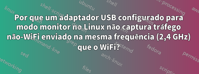 Por que um adaptador USB configurado para modo monitor no Linux não captura tráfego não-WiFi enviado na mesma frequência (2,4 GHz) que o WiFi?