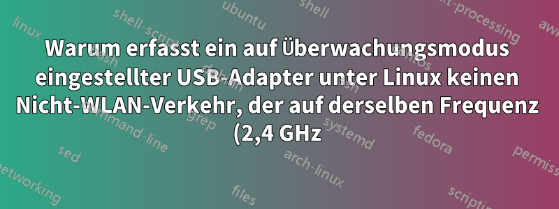 Warum erfasst ein auf Überwachungsmodus eingestellter USB-Adapter unter Linux keinen Nicht-WLAN-Verkehr, der auf derselben Frequenz (2,4 GHz) wie WLAN gesendet wird?