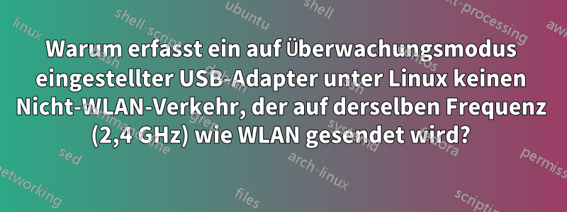 Warum erfasst ein auf Überwachungsmodus eingestellter USB-Adapter unter Linux keinen Nicht-WLAN-Verkehr, der auf derselben Frequenz (2,4 GHz) wie WLAN gesendet wird?