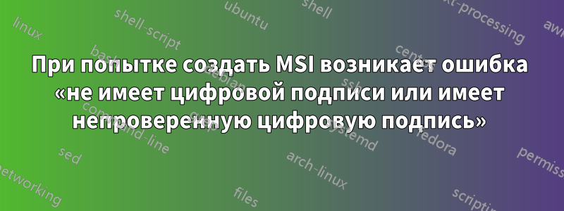 При попытке создать MSI возникает ошибка «не имеет цифровой подписи или имеет непроверенную цифровую подпись»