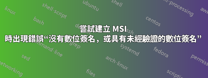 嘗試建立 MSI 時出現錯誤“沒有數位簽名，或具有未經驗證的數位簽名”