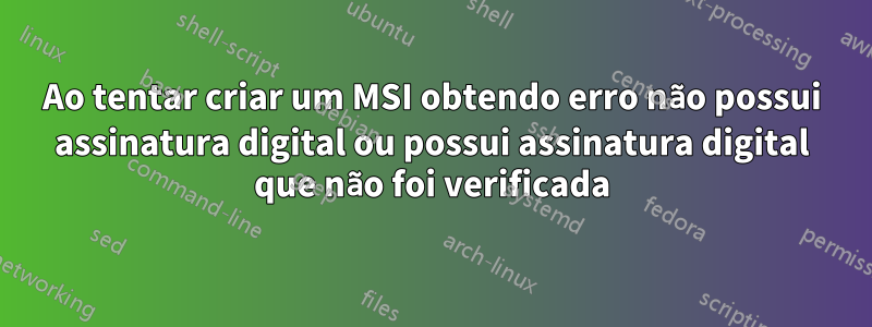 Ao tentar criar um MSI obtendo erro não possui assinatura digital ou possui assinatura digital que não foi verificada