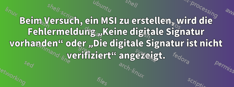 Beim Versuch, ein MSI zu erstellen, wird die Fehlermeldung „Keine digitale Signatur vorhanden“ oder „Die digitale Signatur ist nicht verifiziert“ angezeigt.