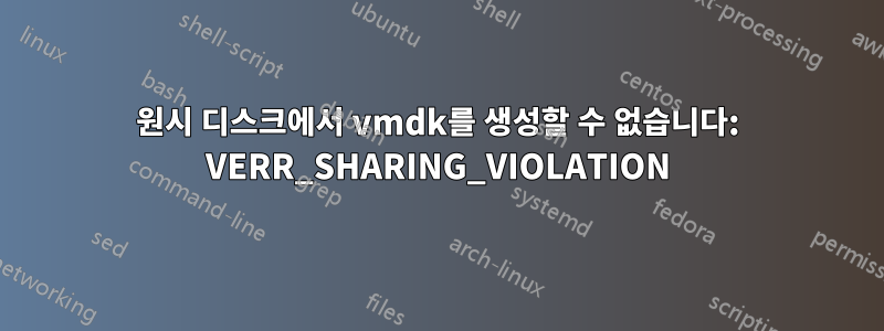 원시 디스크에서 vmdk를 생성할 수 없습니다: VERR_SHARING_VIOLATION