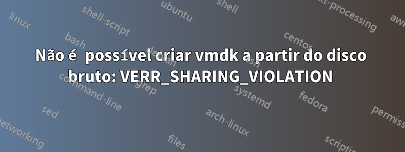 Não é possível criar vmdk a partir do disco bruto: VERR_SHARING_VIOLATION