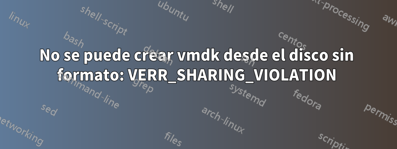 No se puede crear vmdk desde el disco sin formato: VERR_SHARING_VIOLATION