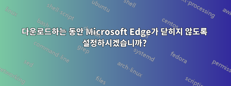 다운로드하는 동안 Microsoft Edge가 닫히지 않도록 설정하시겠습니까?